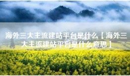 海外三大主流建站平台是什么【海外三大主流建站平台是什么意思】
