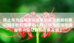 停止华为应用市场服务功能及数据收集说明手机应用中心「停止华为应用市场服务功能及数据收集说明」