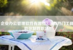 企业办公管理软件有哪些？10款热门工具助你制胜职场！