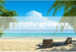 贡万佳山东特产超市里都有些啥
