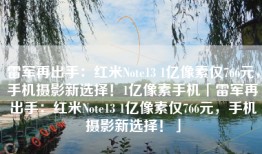 雷军再出手：红米Note13 1亿像素仅766元，手机摄影新选择！1亿像素手机「雷军再出手：红米Note13 1亿像素仅766元，手机摄影新选择！」