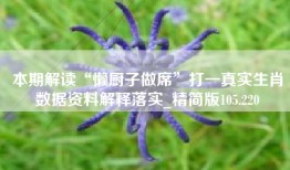 本期解读“懒厨子做席”打一真实生肖数据资料解释落实_精简版105.220