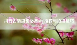 抖音古装摄影必备APP推荐与拍摄技巧
