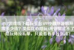 PHP游戏线下陪玩平台APP小程序源码开发多少钱？类似比心陪玩APP你阻止不了陪玩师接私单，只能看着平台倒闭？