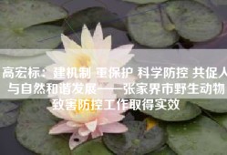 高宏标：建机制 重保护 科学防控 共促人与自然和谐发展——张家界市野生动物致害防控工作取得实效
