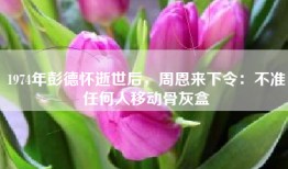 1974年彭德怀逝世后，周恩来下令：不准任何人移动骨灰盒