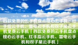 四款免费的云手机盘点桃心云手机、红手指云手机、雷电云手机和双子星云手机免费云手机「四款免费的云手机盘点桃心云手机、红手指云手机、雷电云手机和双子星云手机」
