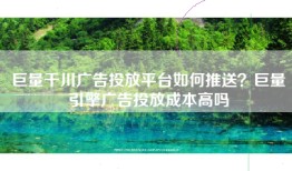 巨量千川广告投放平台如何推送？巨量引擎广告投放成本高吗
