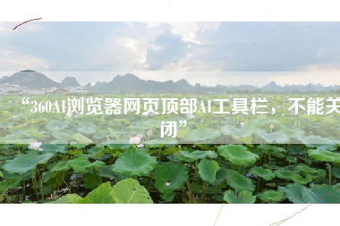 “360AI浏览器网页顶部AI工具栏，不能关闭”