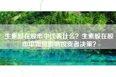 生素股在股市中代表什么？生素股在股市中如何影响投资者决策？