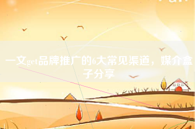 一文get品牌推广的6大常见渠道，媒介盒子分享