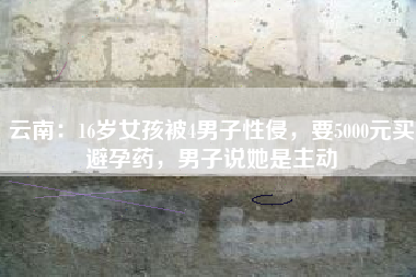 云南：16岁女孩被4男子性侵，要5000元买避孕药，男子说她是主动