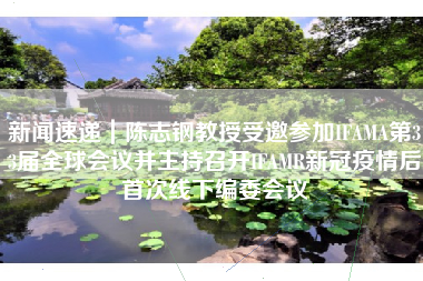 新闻速递｜陈志钢教授受邀参加IFAMA第33届全球会议并主持召开IFAMR新冠疫情后首次线下编委会议