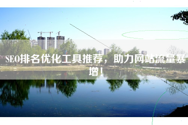 SEO排名优化工具推荐，助力网站流量暴增！