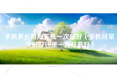 手机多长时间关机一次最好（手机经常关机好还是一直开着好）