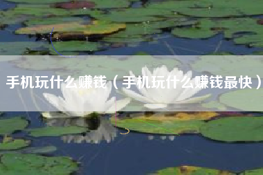 手机玩什么赚钱（手机玩什么赚钱最快）