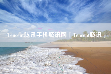 Tencent腾讯手机腾讯网「Tencent腾讯」