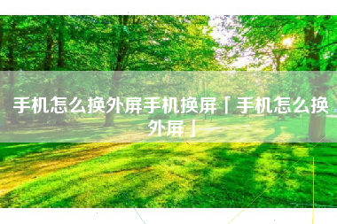 手机怎么换外屏手机换屏「手机怎么换外屏」
