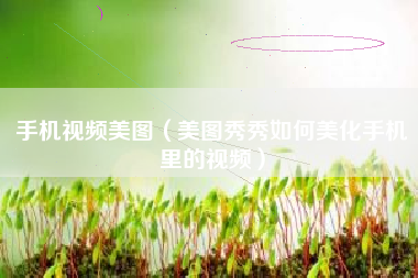手机视频美图（美图秀秀如何美化手机里的视频）
