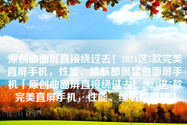 原创曲面屏直接绕过去！2024这5款完美直屏手机，性能、续航都很猛曲面屏手机「原创曲面屏直接绕过去！2024这5款完美直屏手机，性能、续航都很猛」