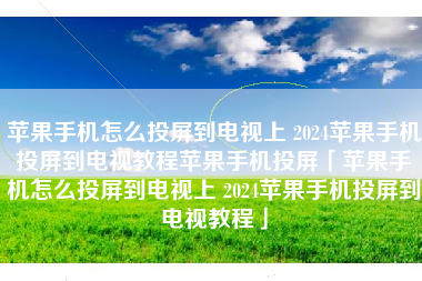 苹果手机怎么投屏到电视上 2024苹果手机投屏到电视教程苹果手机投屏「苹果手机怎么投屏到电视上 2024苹果手机投屏到电视教程」