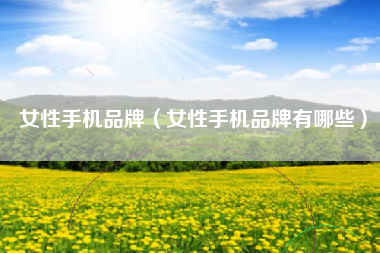 女性手机品牌（女性手机品牌有哪些）