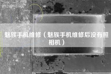 魅族手机维修（魅族手机维修后没有照相机）