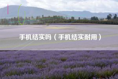 手机结实吗（手机结实耐用）