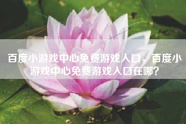 百度小游戏中心免费游戏入口，百度小游戏中心免费游戏入口在哪？