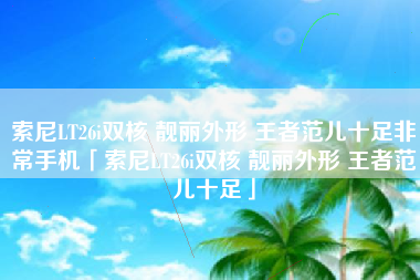 索尼LT26i双核 靓丽外形 王者范儿十足非常手机「索尼LT26i双核 靓丽外形 王者范儿十足」