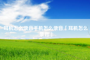 耳机怎么录音手机怎么录音「耳机怎么录音」