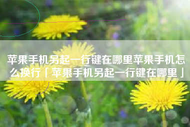 苹果手机另起一行键在哪里苹果手机怎么换行「苹果手机另起一行键在哪里」