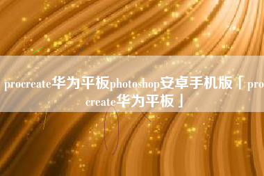 procreate华为平板photoshop安卓手机版「procreate华为平板」