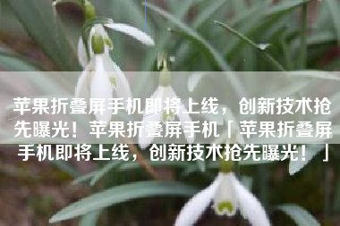 苹果折叠屏手机即将上线，创新技术抢先曝光！苹果折叠屏手机「苹果折叠屏手机即将上线，创新技术抢先曝光！」