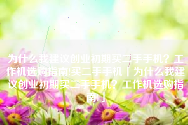 为什么我建议创业初期买二手手机？工作机选购指南!买二手手机「为什么我建议创业初期买二手手机？工作机选购指南!」